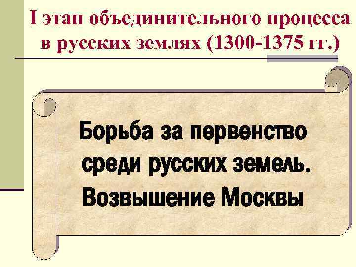 I этап объединительного процесса в русских землях (1300 -1375 гг. ) Борьба за первенство