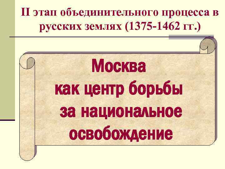 II этап объединительного процесса в русских землях (1375 -1462 гг. ) Москва как центр
