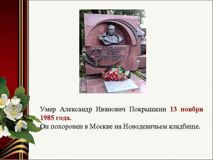 Умер Александр Иванович Покрышкин 13 ноября 1985 года. Он похоронен в Москве на Новодевичьем