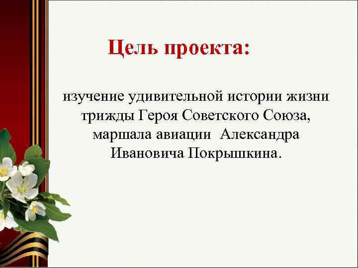 Цель проекта: изучение удивительной истории жизни трижды Героя Советского Союза, маршала авиации Александра Ивановича