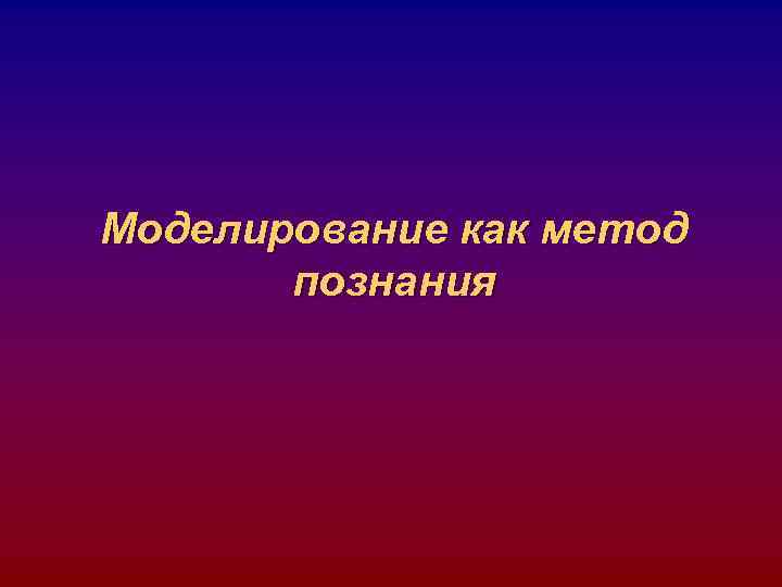 Моделирование как метод познания Моделирование как метод познания
