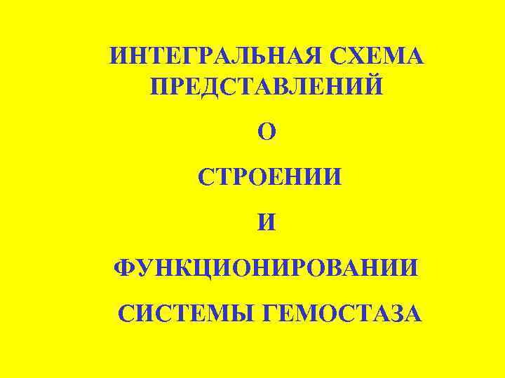ИНТЕГРАЛЬНАЯ СХЕМА ПРЕДСТАВЛЕНИЙ О СТРОЕНИИ И ФУНКЦИОНИРОВАНИИ СИСТЕМЫ ГЕМОСТАЗА 