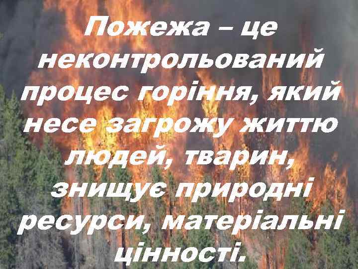 Пожежа – це неконтрольований процес горіння, який несе загрожу життю людей, тварин, знищує природні