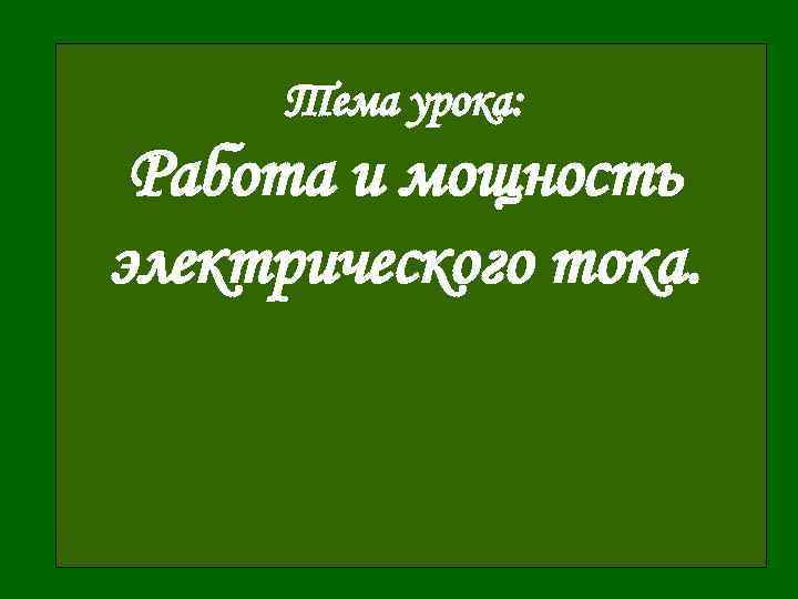  Тема урока:  Работа и мощность электрического тока. 
