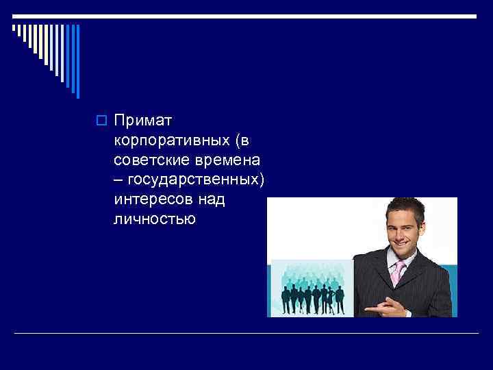 >o Примат корпоративных (в советские времена – государственных) интересов над личностью 