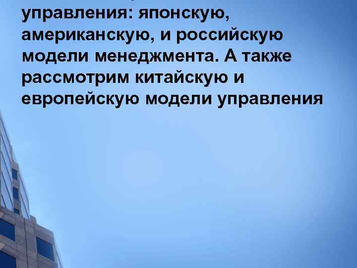 >управления: японскую, американскую, и российскую модели менеджмента. А также рассмотрим китайскую и европейскую модели