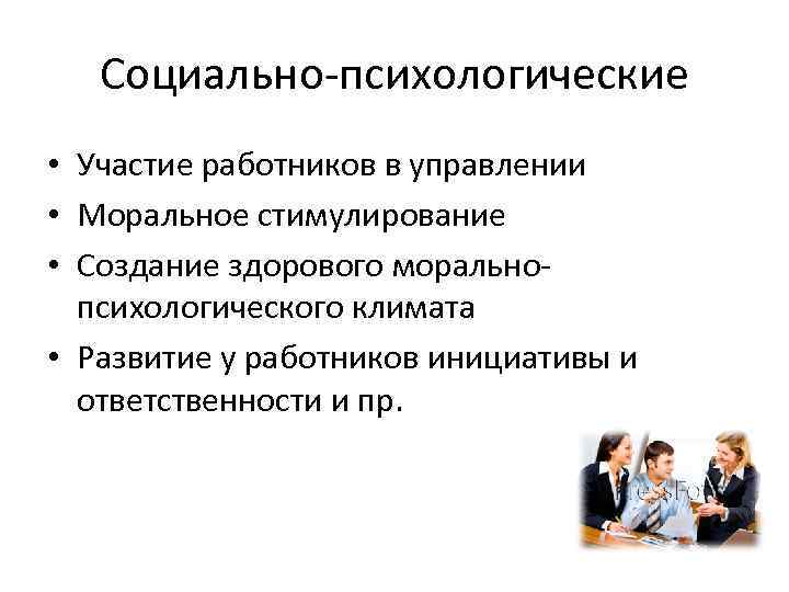 Социально-психологические • Участие работников в управлении • Моральное стимулирование • Создание здорового моральнопсихологического климата