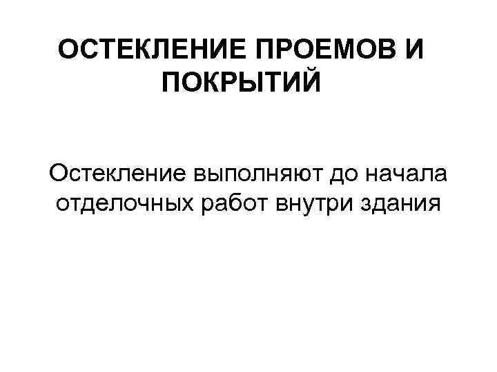 ОСТЕКЛЕНИЕ ПРОЕМОВ И  ПОКРЫТИЙ  Остекление выполняют до начала отделочных работ внутри здания