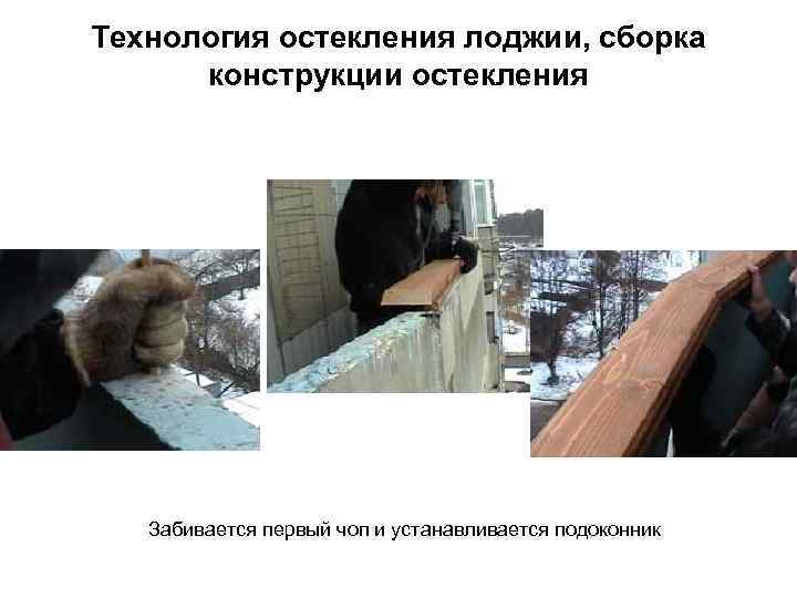 Технология остекления лоджии, сборка  конструкции остекления  Забивается первый чоп и устанавливается подоконник