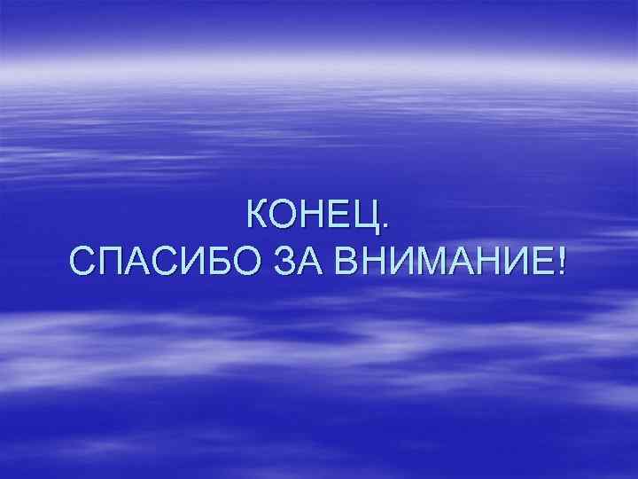  КОНЕЦ. СПАСИБО ЗА ВНИМАНИЕ! 