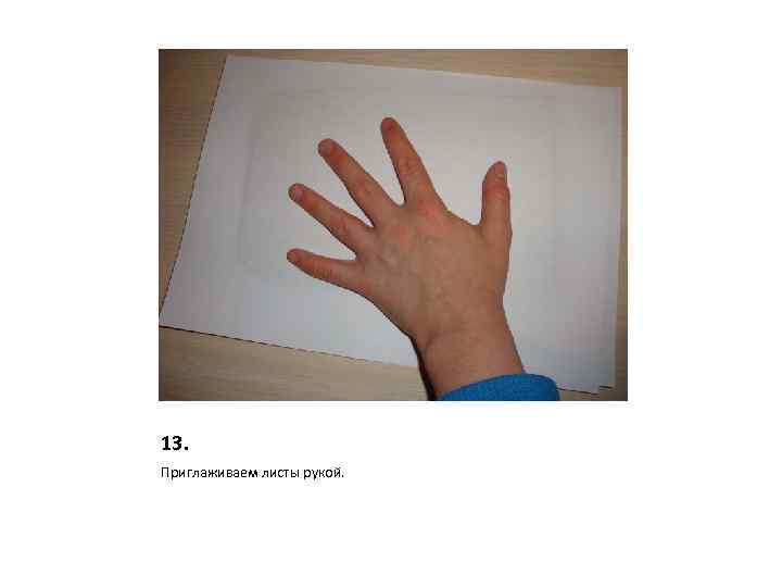 13. Приглаживаем листы рукой. 