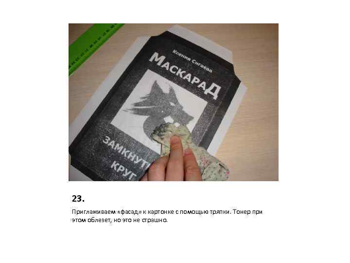 23. Приглаживаем «фасад» к картонке с помощью тряпки. Тонер при этом облезет, но это