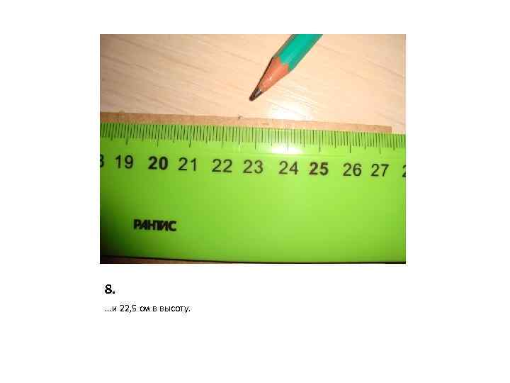 8. …и 22, 5 см в высоту. 