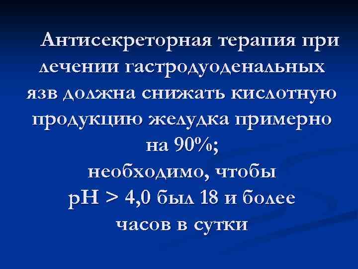 Антисекреторная терапия при лечении гастродуоденальных язв должна снижать кислотную продукцию желудка примерно на 90%;