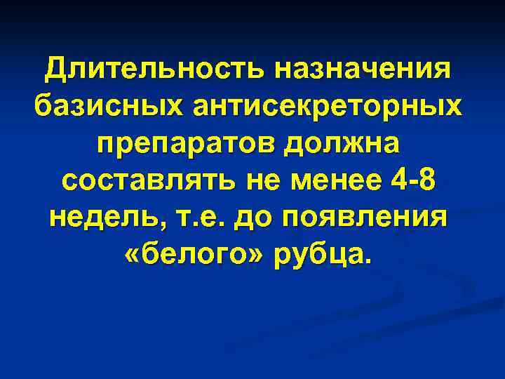 Длительность назначения базисных антисекреторных препаратов должна составлять не менее 4 -8 недель, т. е.