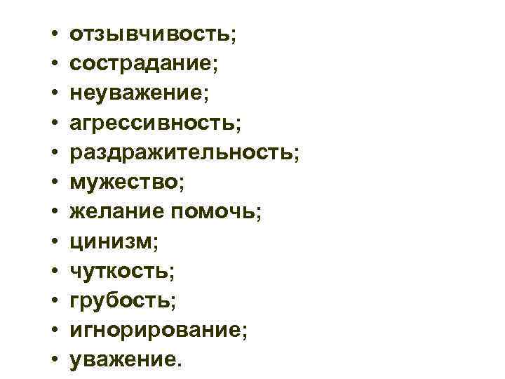  • • • отзывчивость; сострадание; неуважение; агрессивность; раздражительность; мужество; желание помочь; цинизм; чуткость;