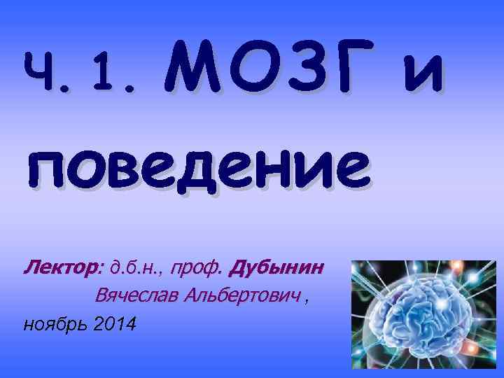 МОЗ Г и поведение Ч. 1. Лектор: д. б. н. , проф. Дубынин Вячеслав