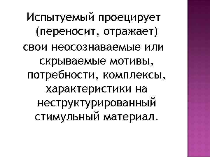 Испытуемый проецирует (переносит, отражает) свои неосознаваемые или скрываемые мотивы, потребности, комплексы, характеристики на неструктурированный