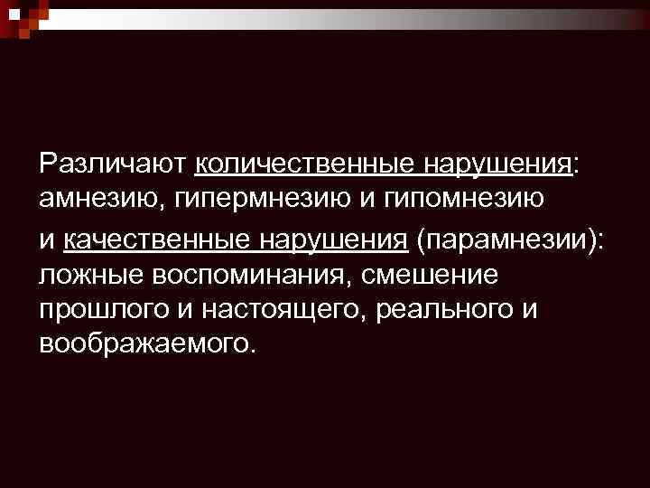 Различают количественные нарушения: амнезию, гипермнезию и гипомнезию и качественные нарушения (парамнезии): ложные воспоминания, смешение