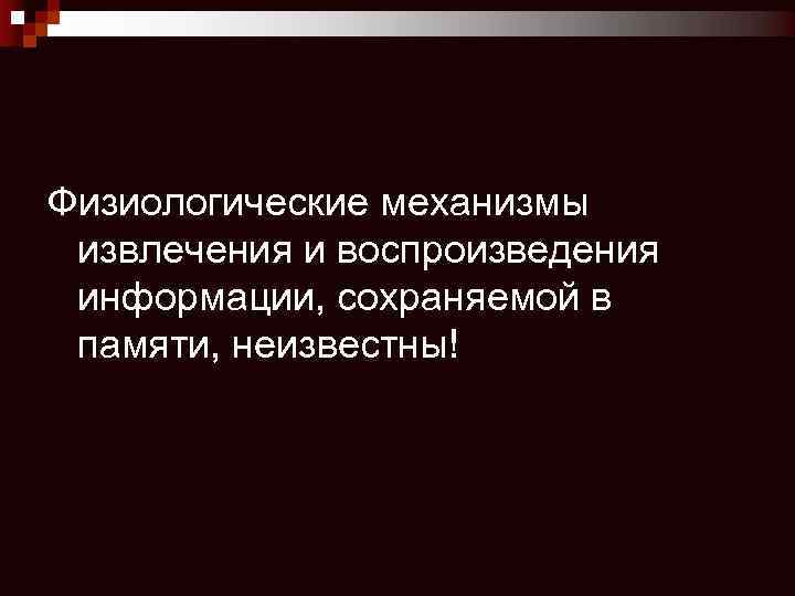 Физиологические механизмы извлечения и воспроизведения информации, сохраняемой в памяти, неизвестны! 