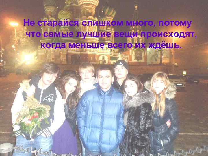 Не старайся слишком много, потому что самые лучшие вещи происходят, когда меньше всего их