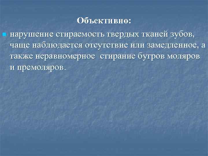 n Объективно: нарушение стираемость твердых тканей зубов, чаще наблюдается отсутствие или замедленное, а также