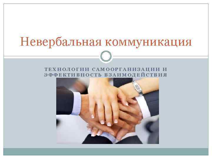 Невербальная коммуникация ТЕХНОЛОГИИ САМООРГАНИЗАЦИИ И ЭФФЕКТИВНОСТЬ ВЗАИМОДЕЙСТВИЯ 