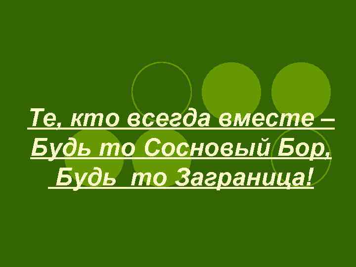 Те, кто всегда вместе – Будь то Сосновый Бор,  Будь то Заграница! 