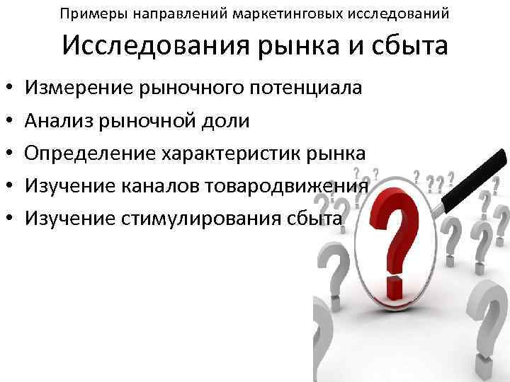 Примеры направлений маркетинговых исследований Исследования рынка и сбыта • • • Измерение рыночного потенциала