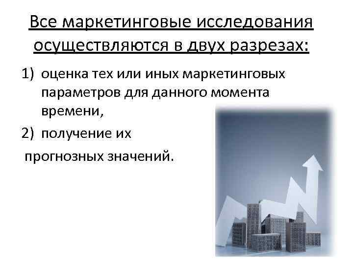 Все маркетинговые исследования осуществляются в двух разрезах: 1) оценка тех или иных маркетинговых параметров