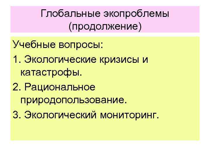 Глобальные экопроблемы (продолжение) Учебные вопросы: 1. Экологические кризисы и катастрофы. 2. Рациональное природопользование. 3.