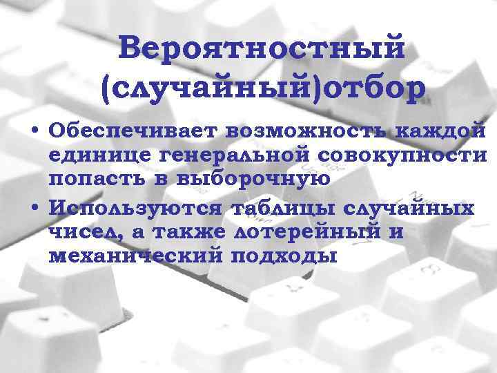 Вероятностный (случайный)отбор • Обеспечивает возможность каждой единице генеральной совокупности попасть в выборочную • Используются
