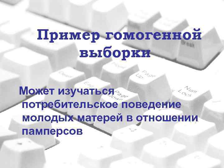 Пример гомогенной выборки Может изучаться потребительское поведение молодых матерей в отношении памперсов 