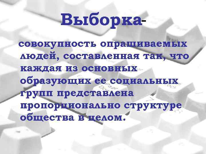 Выборкасовокупность опрашиваемых людей, составленная так, что каждая из основных образующих ее социальных групп представлена