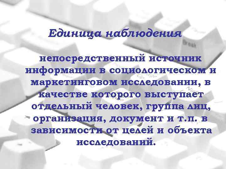 Единица наблюдения – непосредственный источник информации в социологическом и маркетинговом исследовании, в качестве которого