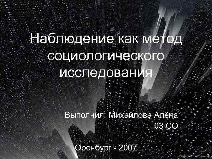 Наблюдение как метод социологического исследования Выполнил: Михайлова Алёна 03 СО Оренбург - 2007 