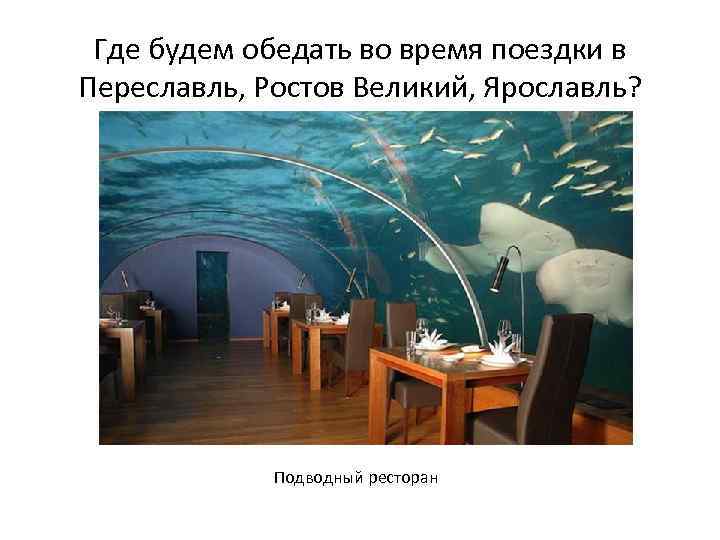 Где будем обедать во время поездки в Переславль, Ростов Великий, Ярославль? Подводный ресторан 