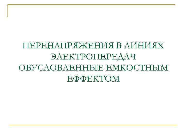ПЕРЕНАПРЯЖЕНИЯ В ЛИНИЯХ ЭЛЕКТРОПЕРЕДАЧ ОБУСЛОВЛЕННЫЕ ЕМКОСТНЫМ ЕФФЕКТОМ 