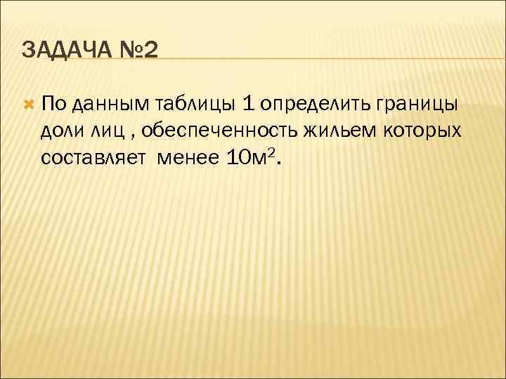 ЗАДАЧА № 2 По данным таблицы 1 определить границы доли лиц , обеспеченность жильем