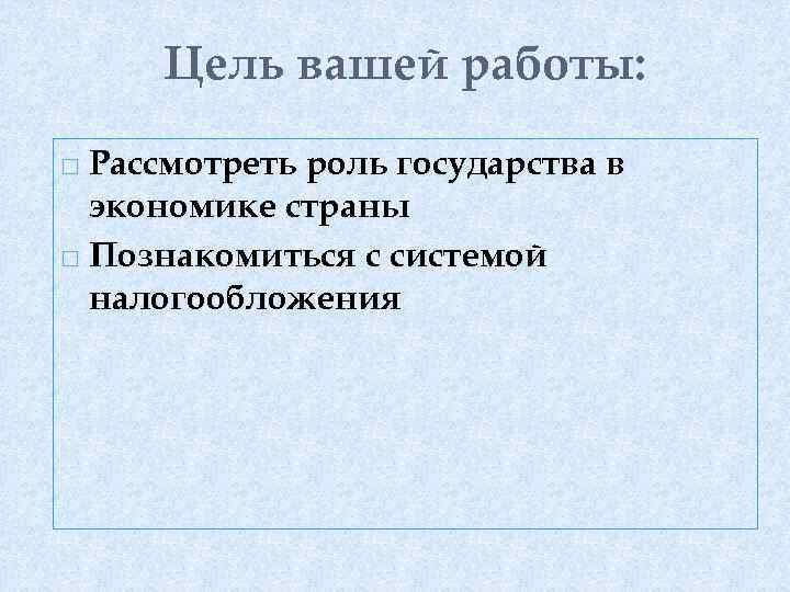 Цель вашей работы: Рассмотреть роль государства в экономике страны Познакомиться с системой налогообложения 