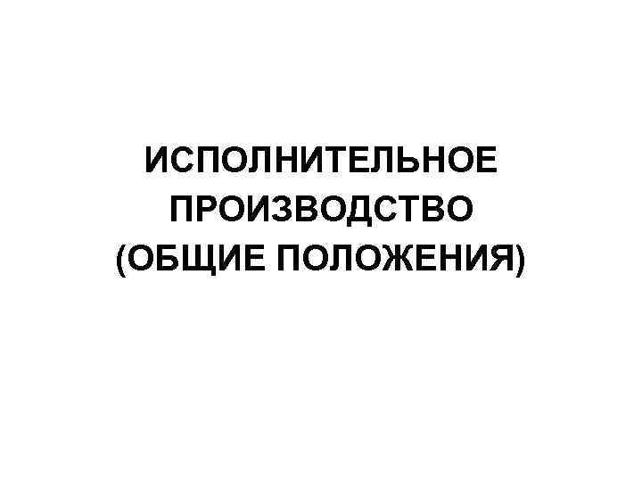 ИСПОЛНИТЕЛЬНОЕ ПРОИЗВОДСТВО (ОБЩИЕ ПОЛОЖЕНИЯ) 