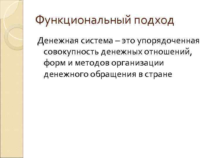 Функциональный подход Денежная система – это упорядоченная совокупность денежных отношений, форм и методов организации