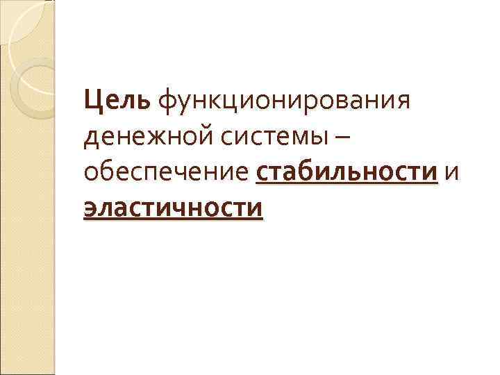 Цель функционирования денежной системы – обеспечение стабильности и эластичности 