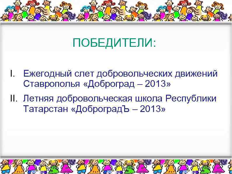 ПОБЕДИТЕЛИ: I. Ежегодный слет добровольческих движений Ставрополья «Доброград – 2013» II. Летняя добровольческая школа
