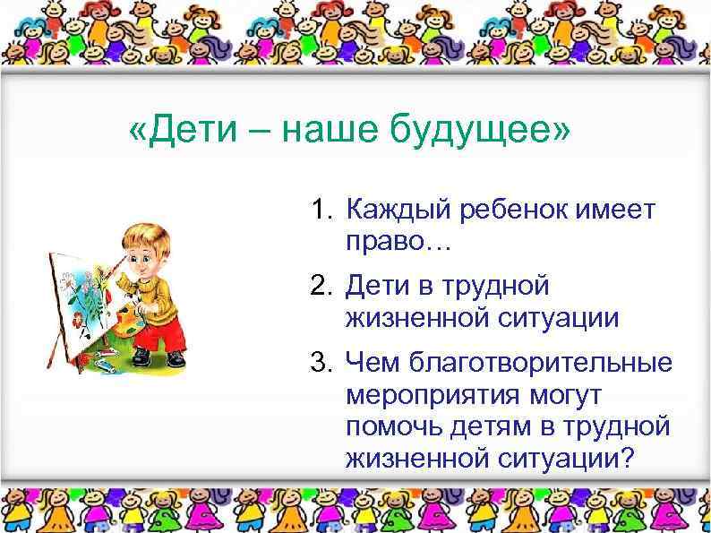  «Дети – наше будущее» 1. Каждый ребенок имеет право… 2. Дети в трудной