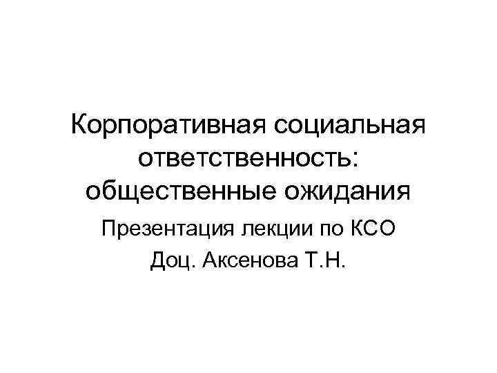 Корпоративная социальная ответственность:  общественные ожидания  Презентация лекции по КСО  Доц. Аксенова
