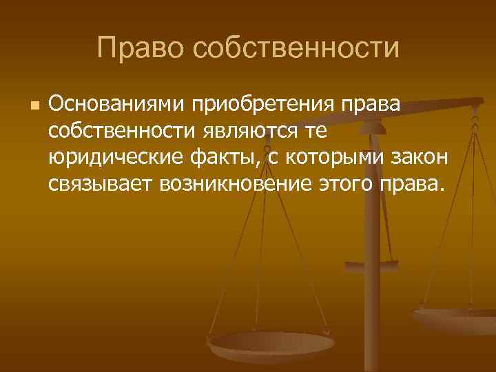 Право собственности n Основаниями приобретения права собственности являются те юридические факты, с которыми закон