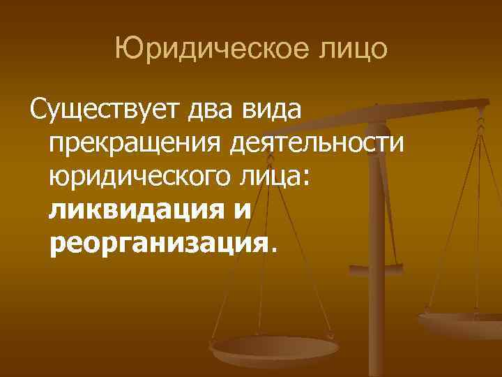 Юридическое лицо Существует два вида прекращения деятельности юридического лица: ликвидация и реорганизация. 