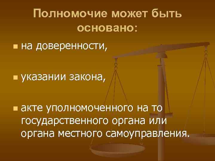 Полномочие может быть основано: n на доверенности, n указании закона, n акте уполномоченного на