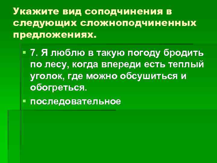 Укажите вид соподчинения в следующих сложноподчиненных предложениях. § 7. Я люблю в такую погоду